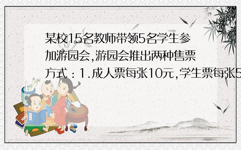 某校15名教师带领5名学生参加游园会,游园会推出两种售票方式：1.成人票每张10元,学生票每张5元.