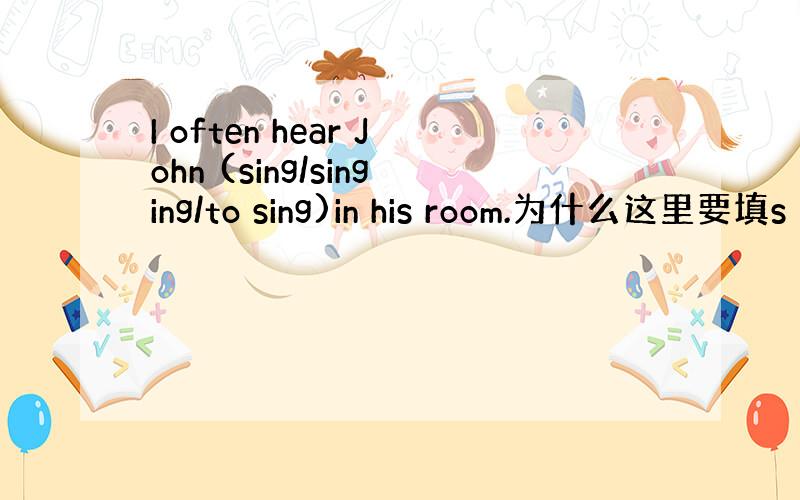 I often hear John (sing/singing/to sing)in his room.为什么这里要填s