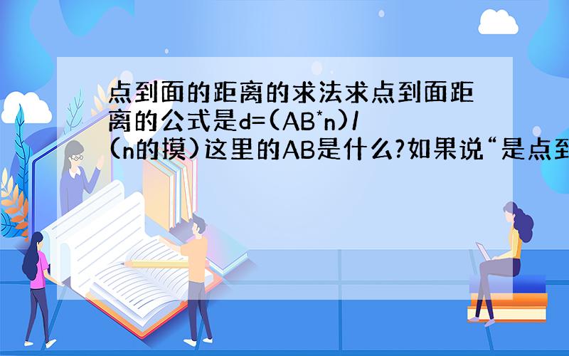 点到面的距离的求法求点到面距离的公式是d=(AB*n)/(n的摸)这里的AB是什么?如果说“是点到面上任意一点的向量”那