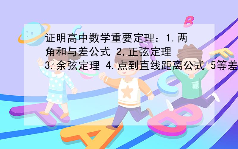 证明高中数学重要定理：1.两角和与差公式 2,正弦定理 3.余弦定理 4.点到直线距离公式 5等差