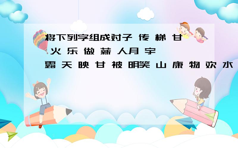 将下列字组成对子 传 梯 甘 火 乐 做 薪 人月 宇 露 天 映 甘 被 明笑 山 康 物 欢 水 民 阜