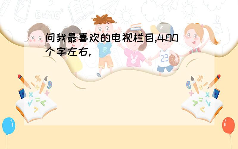 问我最喜欢的电视栏目,400个字左右,