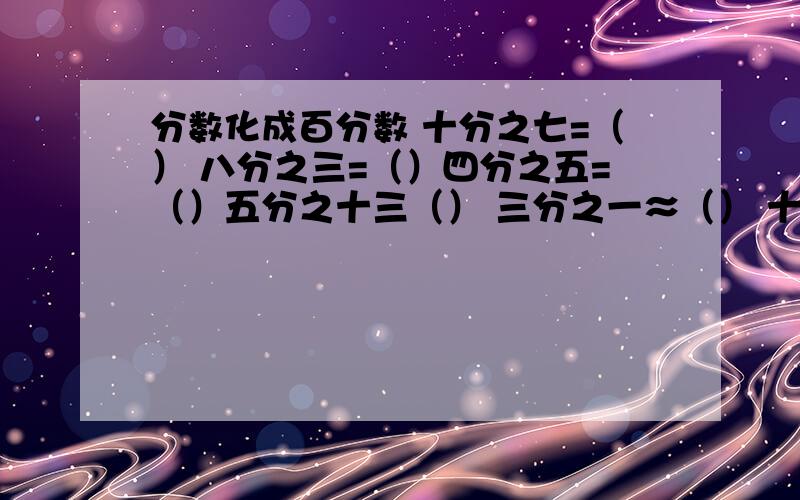 分数化成百分数 十分之七=（） 八分之三=（）四分之五=（）五分之十三（） 三分之一≈（） 十七分之三≈（