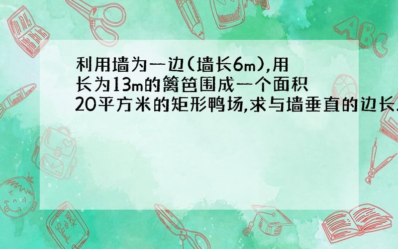 利用墙为一边(墙长6m),用长为13m的篱笆围成一个面积20平方米的矩形鸭场,求与墙垂直的边长.