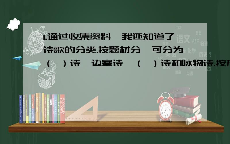 1.通过收集资料,我还知道了诗歌的分类.按题材分,可分为（ ）诗,边塞诗,（ ）诗和咏物诗.按形式分,