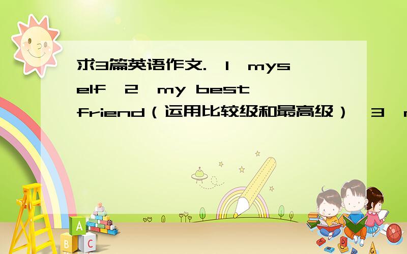 求3篇英语作文.【1】myself【2】my best friend（运用比较级和最高级）【3】my family(介绍