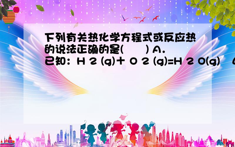 下列有关热化学方程式或反应热的说法正确的是(　　) A．已知：H 2 (g)＋ O 2 (g)=H 2 O(g)　ΔH＝