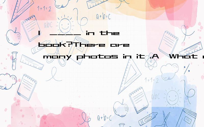 1,____ in the book?There are many photos in it .A,What are B