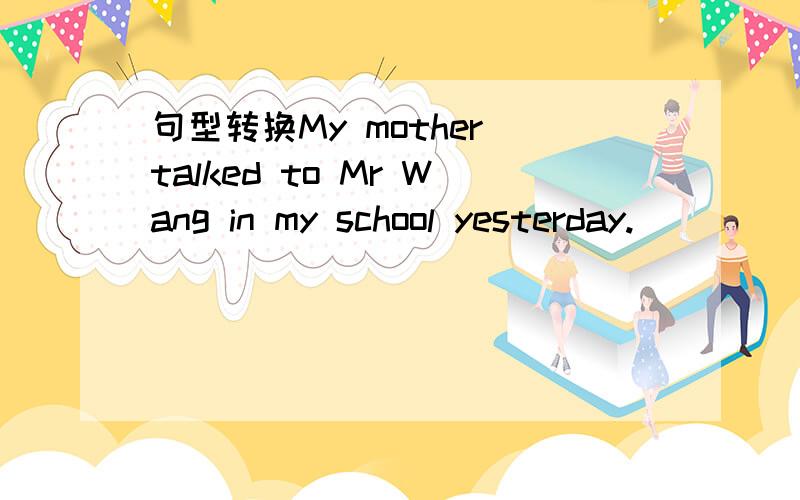 句型转换My mother talked to Mr Wang in my school yesterday.