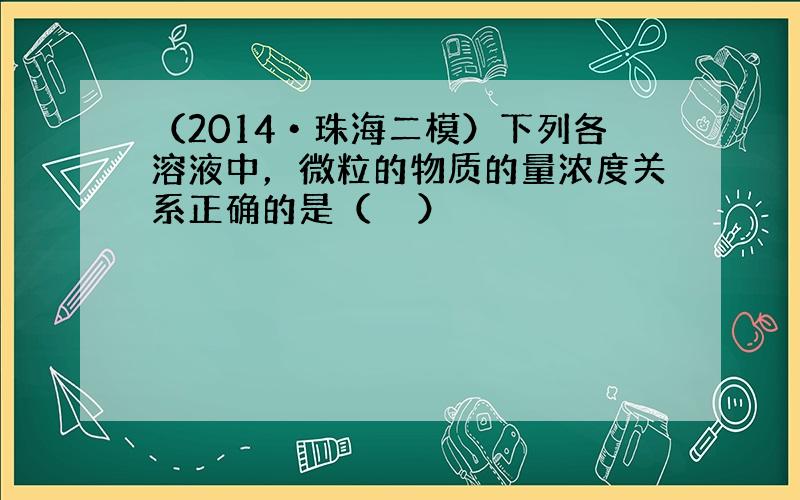 （2014•珠海二模）下列各溶液中，微粒的物质的量浓度关系正确的是（　　）