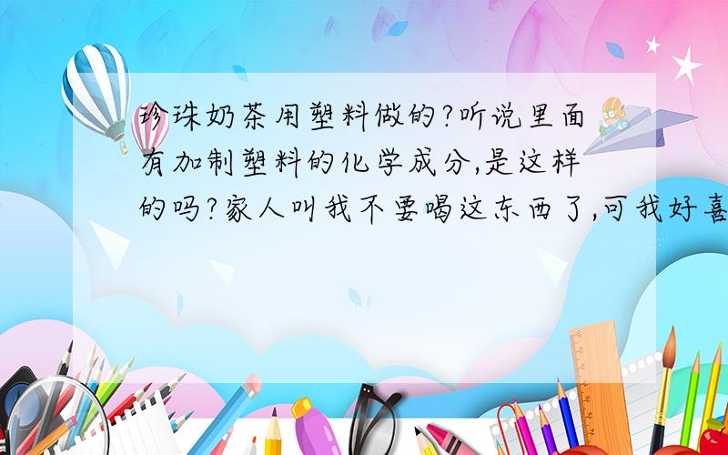 珍珠奶茶用塑料做的?听说里面有加制塑料的化学成分,是这样的吗?家人叫我不要喝这东西了,可我好喜欢喝!