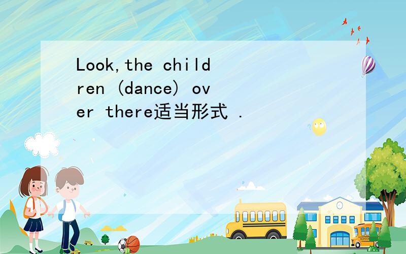 Look,the children (dance) over there适当形式 .