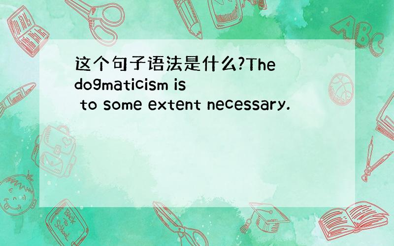 这个句子语法是什么?The dogmaticism is to some extent necessary.