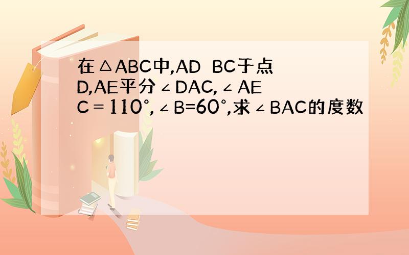 在△ABC中,AD⊥BC于点D,AE平分∠DAC,∠AEC＝110°,∠B=60°,求∠BAC的度数