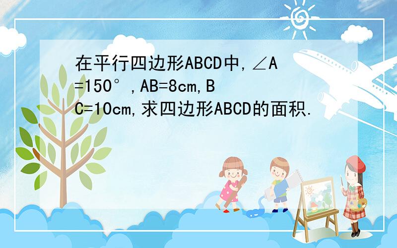 在平行四边形ABCD中,∠A=150°,AB=8cm,BC=10cm,求四边形ABCD的面积.