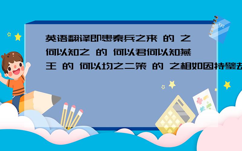 英语翻译即患秦兵之来 的 之何以知之 的 何以君何以知燕王 的 何以均之二策 的 之相如因持璧却立 的 却怒发上冲冠 的