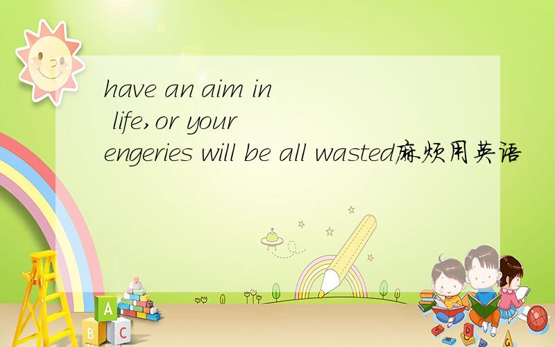 have an aim in life,or your engeries will be all wasted麻烦用英语