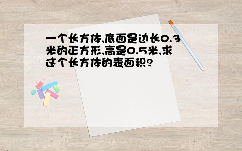 一个长方体,底面是边长0.3米的正方形,高是0.5米,求这个长方体的表面积?