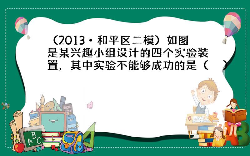 （2013•和平区二模）如图是某兴趣小组设计的四个实验装置，其中实验不能够成功的是（　　）