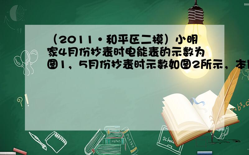 （2011•和平区二模）小明家4月份抄表时电能表的示数为图1，5月份抄表时示数如图2所示，本月他家的用电器耗电_____