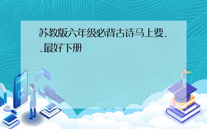 苏教版六年级必背古诗马上要..最好下册