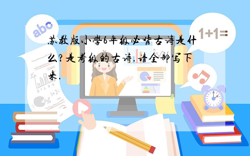 苏教版小学6年级必背古诗是什么?是考级的古诗.请全部写下来.