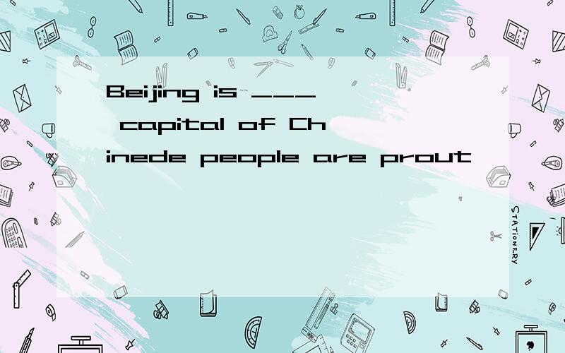 Beijing is ___ capital of Chinede people are prout