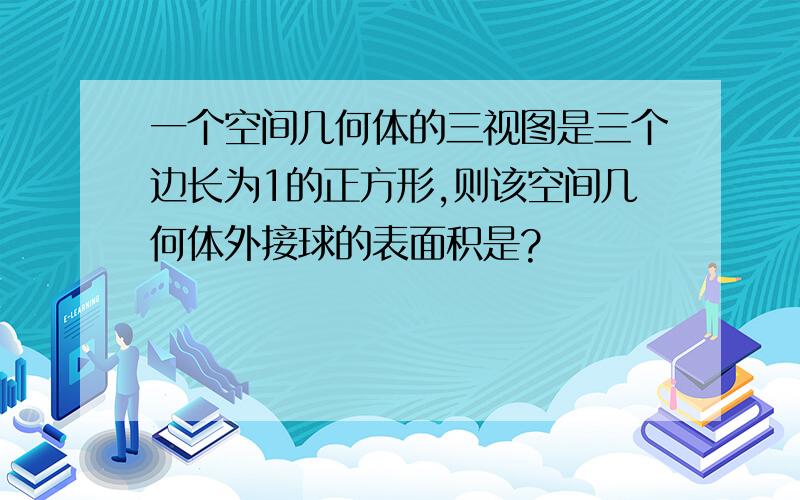 一个空间几何体的三视图是三个边长为1的正方形,则该空间几何体外接球的表面积是?