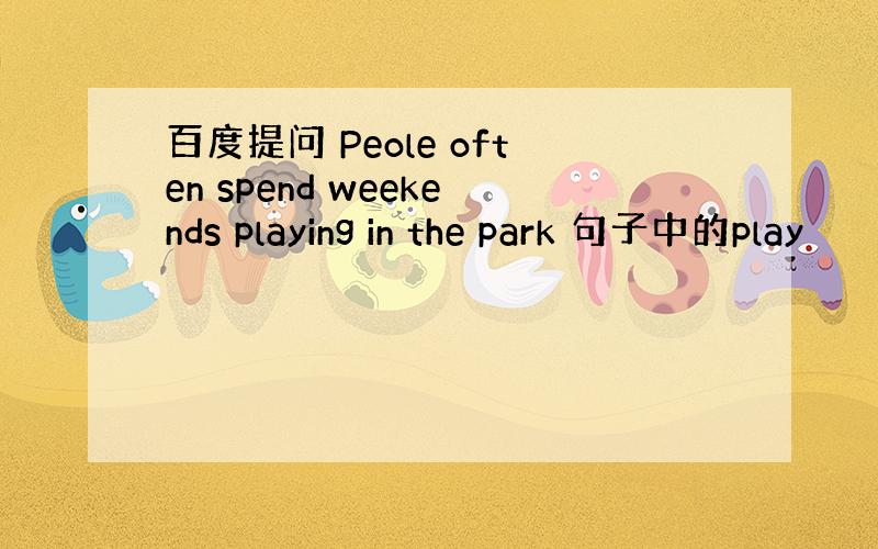 百度提问 Peole often spend weekends playing in the park 句子中的play