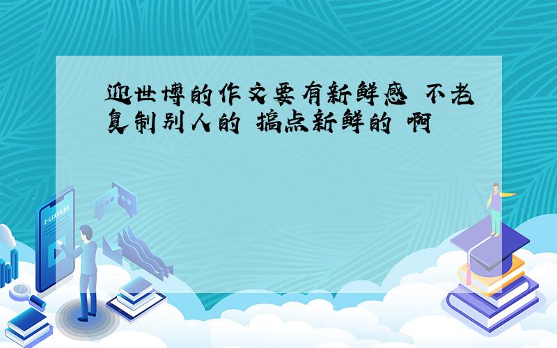 迎世博的作文要有新鲜感 不老复制别人的 搞点新鲜的 啊囧囧囧囧囧囧囧囧囧囧囧囧囧囧囧囧囧囧囧囧囧囧囧囧囧囧囧囧囧囧囧囧囧