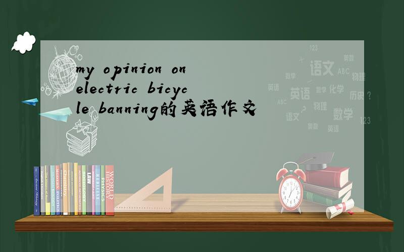 my opinion on electric bicycle banning的英语作文