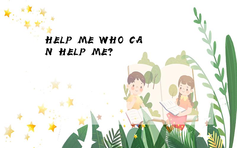 HELP ME WHO CAN HELP ME?