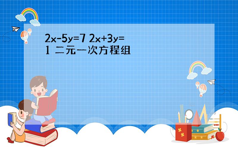 2x-5y=7 2x+3y=1 二元一次方程组