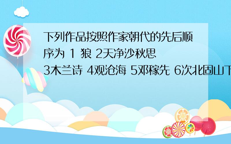 下列作品按照作家朝代的先后顺序为 1 狼 2天净沙秋思 3木兰诗 4观沧海 5邓稼先 6次北固山下 7伤仲永