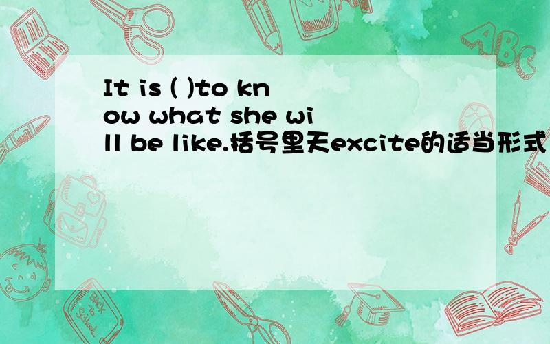 It is ( )to know what she will be like.括号里天excite的适当形式