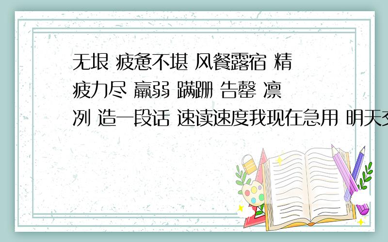 无垠 疲惫不堪 风餐露宿 精疲力尽 羸弱 蹒跚 告罄 凛冽 造一段话 速读速度我现在急用 明天交 要 好的