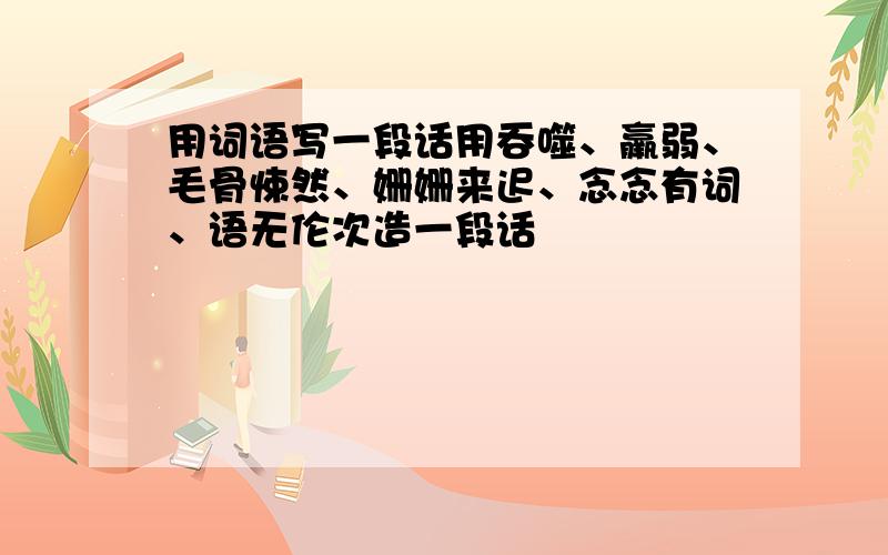 用词语写一段话用吞噬、羸弱、毛骨悚然、姗姗来迟、念念有词、语无伦次造一段话