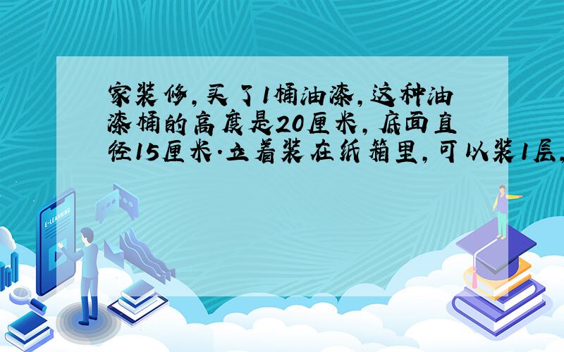 家装修,买了1桶油漆,这种油漆桶的高度是20厘米,底面直径15厘米.立着装在纸箱里,可以装1层,摆成行,每行5桶.用纸箱