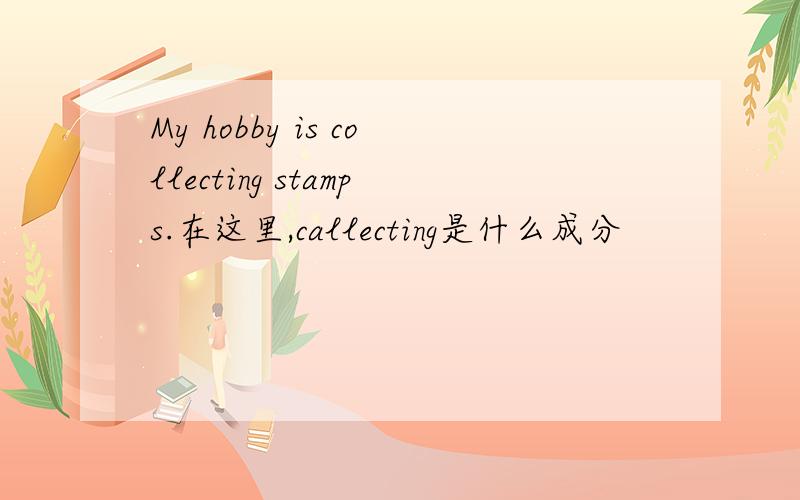 My hobby is collecting stamps.在这里,callecting是什么成分