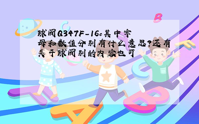 球阀Q347F-16c其中字母和数值分别有什么意思?还有关于球阀别的内容也可