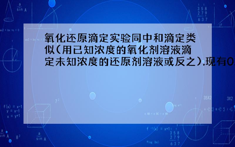 氧化还原滴定实验同中和滴定类似(用已知浓度的氧化剂溶液滴定未知浓度的还原剂溶液或反之).现有0.001 mol·L－1酸