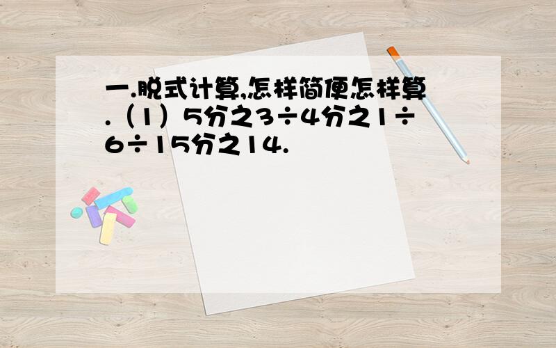 一.脱式计算,怎样简便怎样算.（1）5分之3÷4分之1÷6÷15分之14.