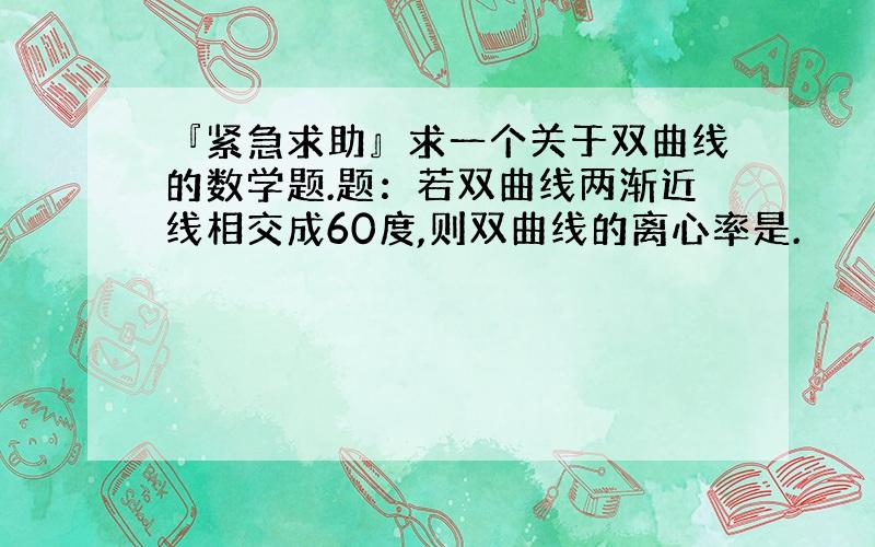 『紧急求助』求一个关于双曲线的数学题.题：若双曲线两渐近线相交成60度,则双曲线的离心率是.