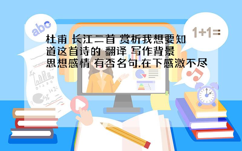 杜甫 长江二首 赏析我想要知道这首诗的 翻译 写作背景 思想感情 有否名句.在下感激不尽