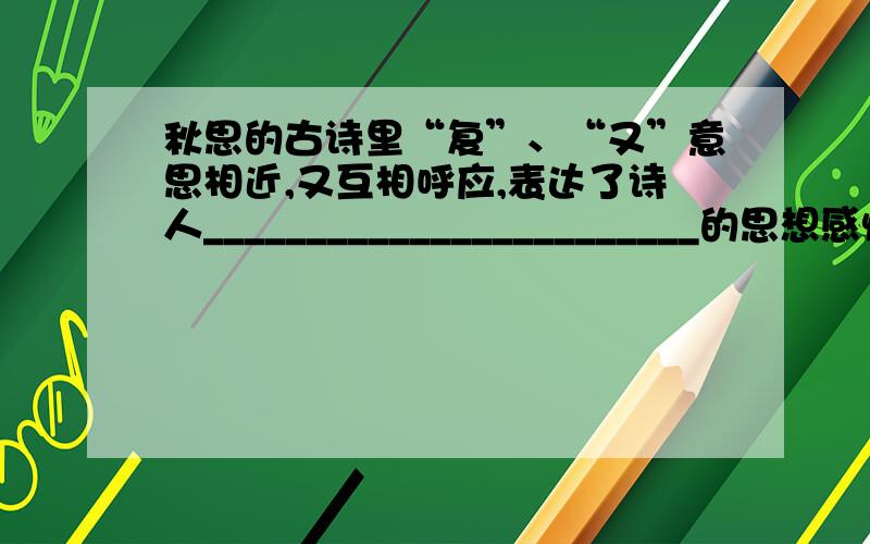 秋思的古诗里“复”、“又”意思相近,又互相呼应,表达了诗人________________________的思想感情