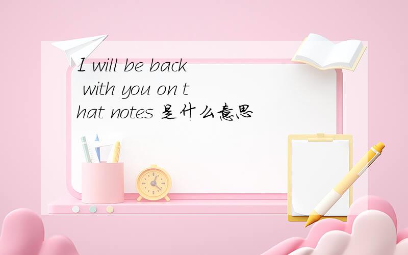 I will be back with you on that notes 是什么意思