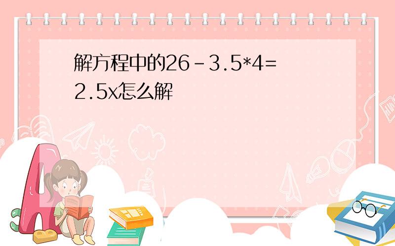 解方程中的26-3.5*4=2.5x怎么解