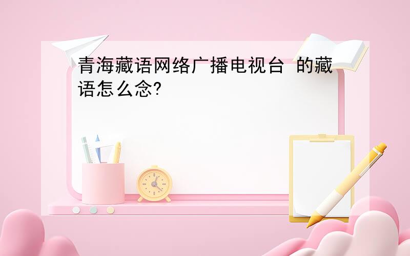 青海藏语网络广播电视台 的藏语怎么念?