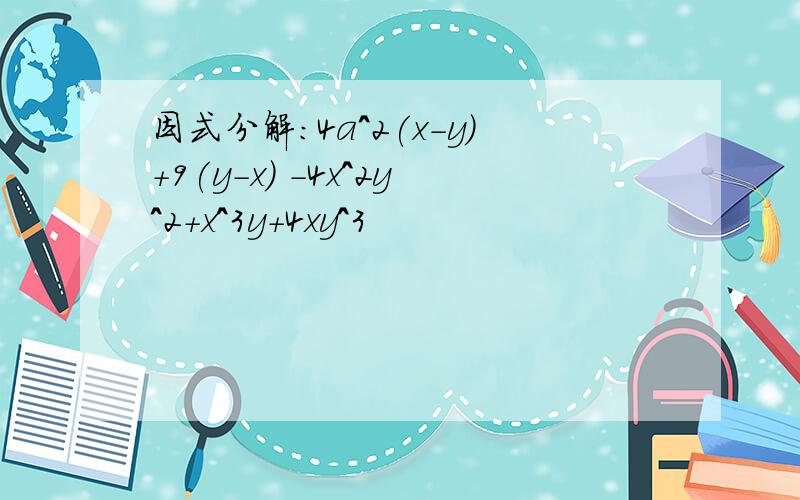 因式分解：4a^2(x-y)+9(y-x) -4x^2y^2+x^3y+4xy^3