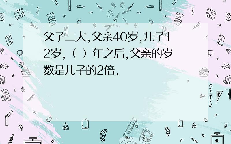 父子二人,父亲40岁,儿子12岁,（ ）年之后,父亲的岁数是儿子的2倍.